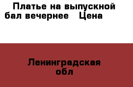 Платье на выпускной бал/вечернее › Цена ­ 6 000 - Ленинградская обл., Санкт-Петербург г. Одежда, обувь и аксессуары » Женская одежда и обувь   . Ленинградская обл.